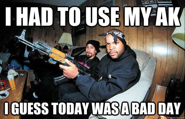 I had to use my AK I guess today was a bad day  OG Ice Cube