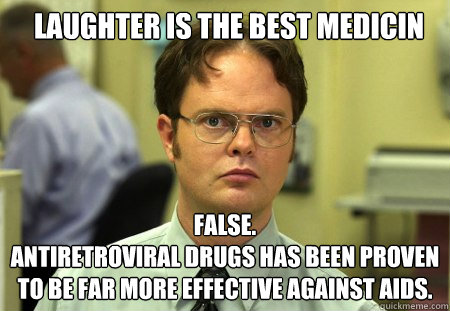 laughter is the best medicin FALSE.  
antiretroviral drugs has been proven to be far more effective against aids.  Schrute