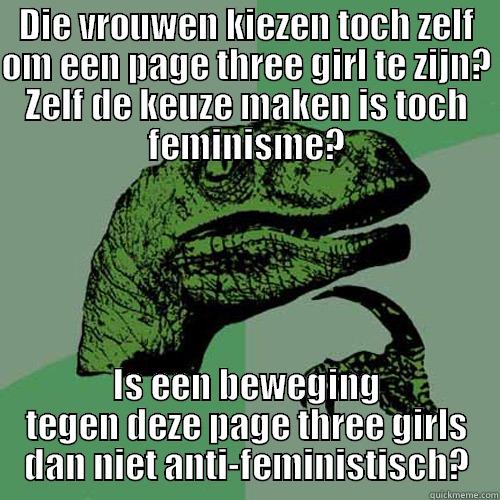 DIE VROUWEN KIEZEN TOCH ZELF OM EEN PAGE THREE GIRL TE ZIJN? ZELF DE KEUZE MAKEN IS TOCH FEMINISME? IS EEN BEWEGING TEGEN DEZE PAGE THREE GIRLS DAN NIET ANTI-FEMINISTISCH? Philosoraptor