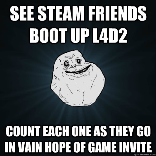 See Steam Friends boot up L4D2 Count each one as they go in vain hope of game invite  Forever Alone