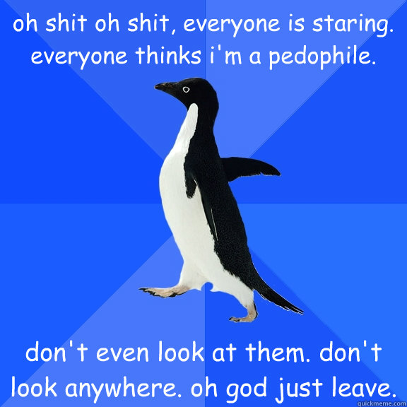 oh shit oh shit, everyone is staring. everyone thinks i'm a pedophile. don't even look at them. don't look anywhere. oh god just leave.  Socially Awkward Penguin
