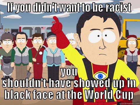 IF YOU DIDN'T WANT TO BE RACIST YOU SHOULDN'T HAVE SHOWED UP IN BLACK FACE AT THE WORLD CUP Captain Hindsight