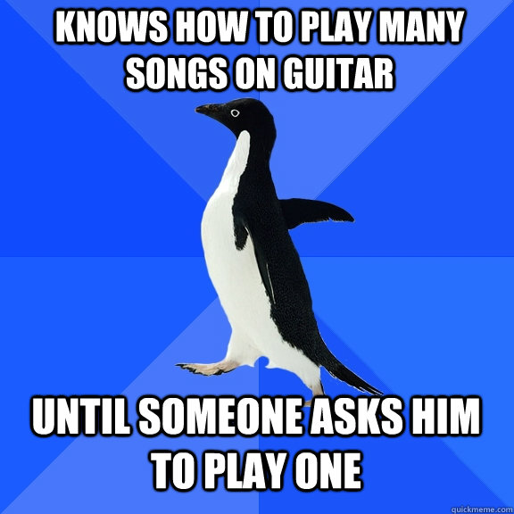 Knows how to play many songs on guitar Until someone asks him to play one  Socially Awkward Penguin