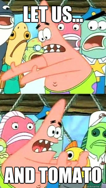 Let us... and Tomato  Push it somewhere else Patrick