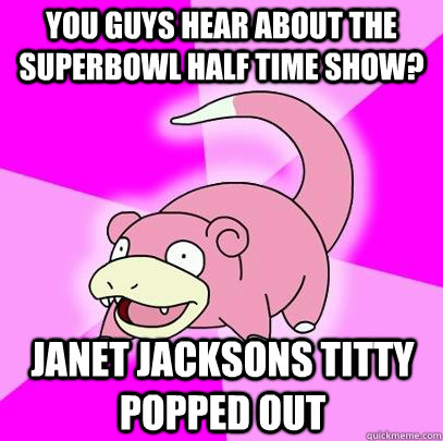 you guys hear about the superbowl half time show? janet jacksons titty popped out  Slowpoke