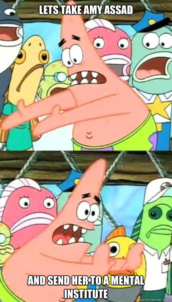 lets take amy assad and send her to a mental institute  Push it somewhere else Patrick