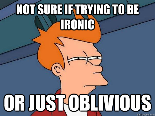 NOT SURE IF trying to be ironic Or just oblivious - NOT SURE IF trying to be ironic Or just oblivious  Futurama Fry