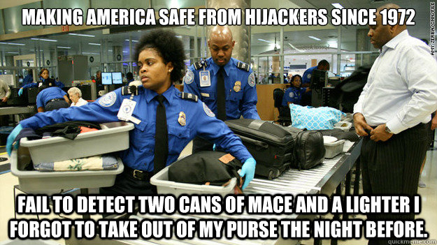 Making America safe from hijackers since 1972 Fail to detect two cans of mace and a lighter I forgot to take out of my purse the night before. - Making America safe from hijackers since 1972 Fail to detect two cans of mace and a lighter I forgot to take out of my purse the night before.  TSA Major Fail