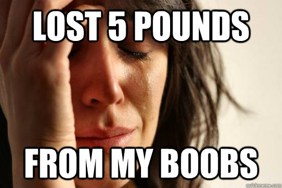 Lost 5 pounds From my boobs  First World Problems