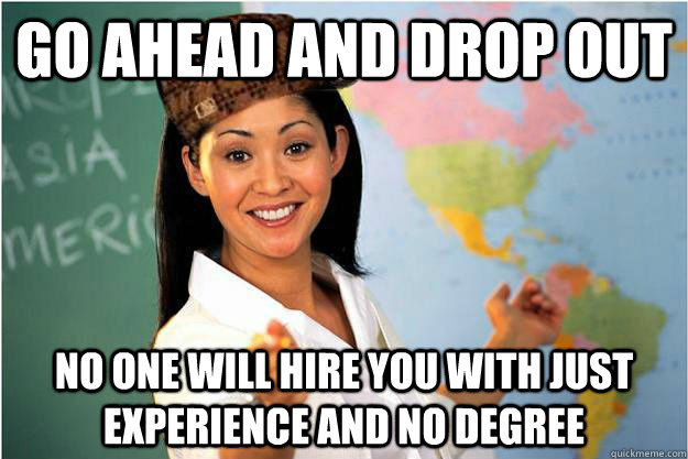 Go ahead and drop out No one will hire you with just experience and no degree  Scumbag Teacher