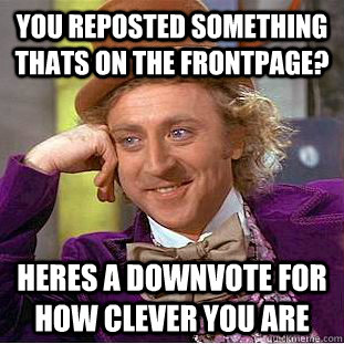 You reposted something thats on the frontpage? Heres a downvote for how clever you are  Creepy Wonka
