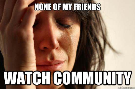 None of my friends watch community  First World Problems