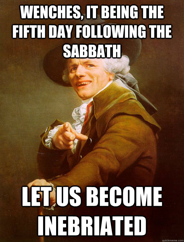 Wenches, it being the fifth day following the sabbath let us become inebriated  Joseph Ducreux