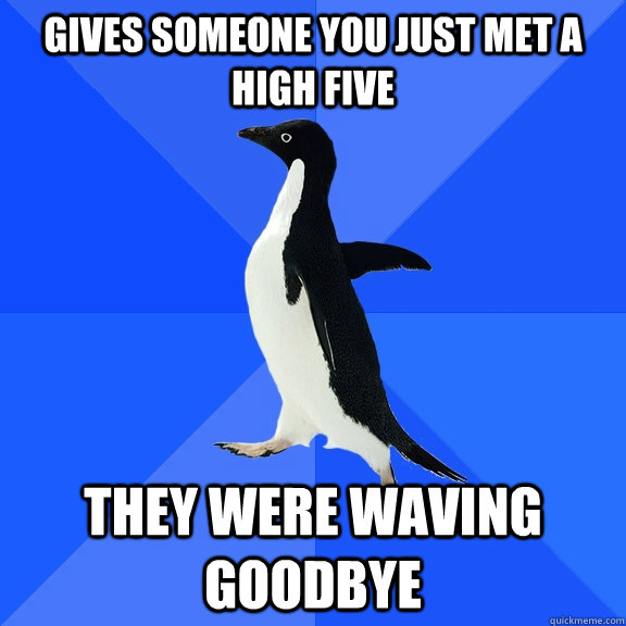 Gives someone you just met a high five they were waving goodbye  Socially Awkward Penguin