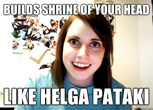 builds shrine of your head like helga pataki  Overly Attached Girlfriend