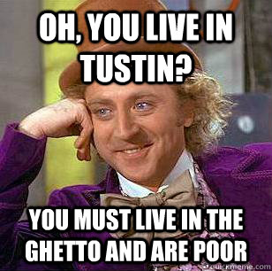Oh, you live in tustin? you must live in the ghetto and are poor  Condescending Wonka