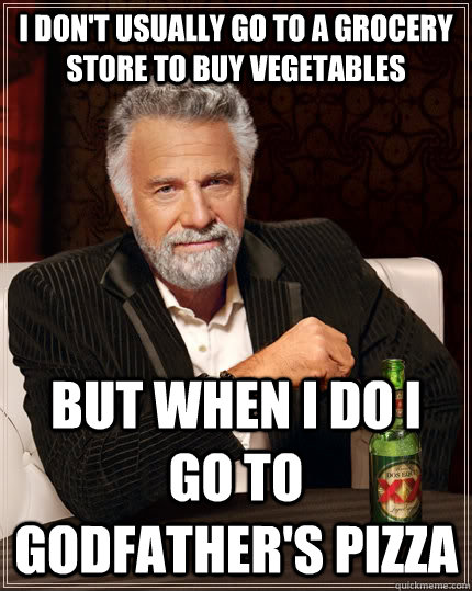I don't usually go to a grocery store to buy vegetables But when I do I go to Godfather's Pizza  The Most Interesting Man In The World