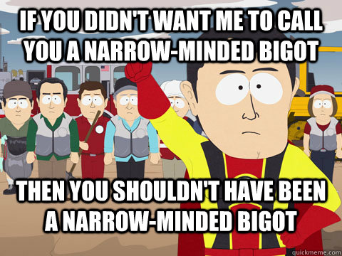 If you didn't want me to call you a narrow-minded bigot then you shouldn't have been a narrow-minded bigot - If you didn't want me to call you a narrow-minded bigot then you shouldn't have been a narrow-minded bigot  Captian Hindsight