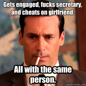 Gets engaged, fucks secretary, and cheats on girlfriend. All with the same person.   Madmen Logic