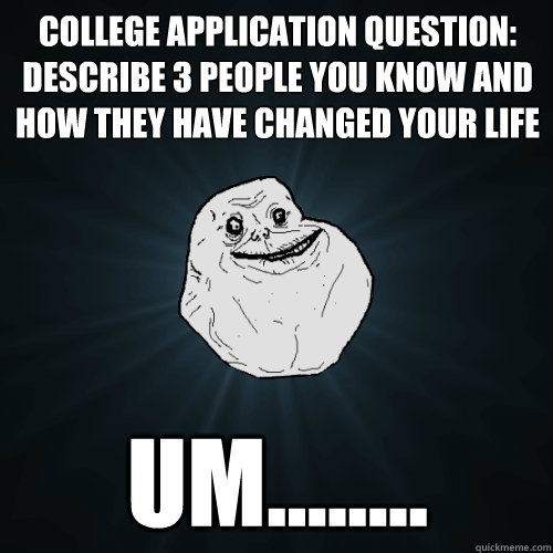 College application question: Describe 3 people you know and how they have changed your life Um........  Forever Alone