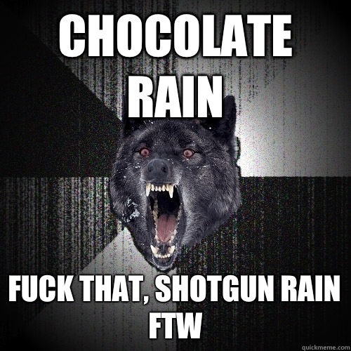 Chocolate rain Fuck that, shotgun rain FTW  Insanity Wolf