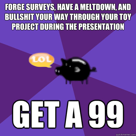 forge surveys, have a meltdown, and bullshit your way through your toy project during the presentation get a 99  