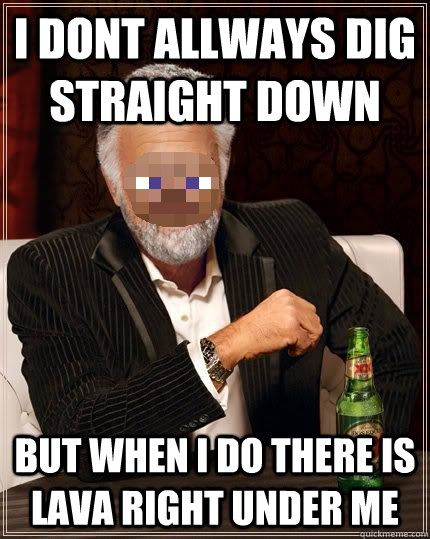 i dont allways dig straight down but when i do there is lava right under me - i dont allways dig straight down but when i do there is lava right under me  the most interesting man in minecraft