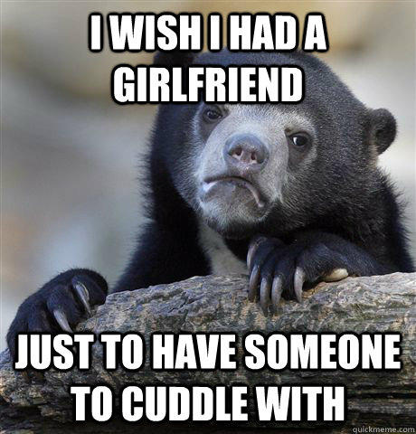 I wish I had a girlfriend Just to have someone to cuddle with  