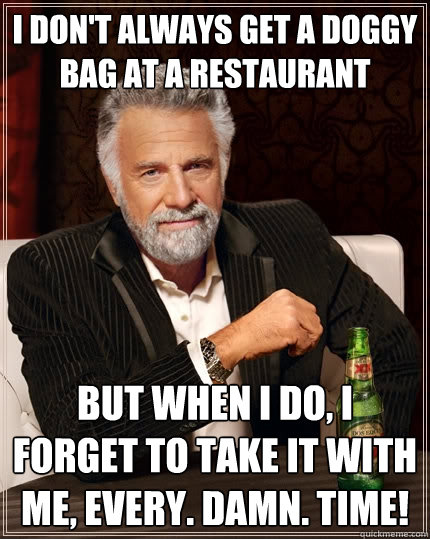 I don't always get a doggy bag at a restaurant but when i do, i forget to take it with me, every. damn. time!  The Most Interesting Man In The World