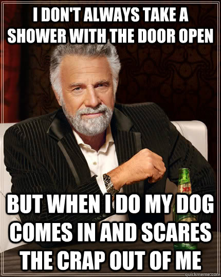 I don't always take a shower with the door open but when i do my dog comes in and scares the crap out of me  The Most Interesting Man In The World