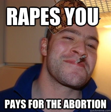 Rapes you Pays for the abortion   Scumbag Good Guy Greg