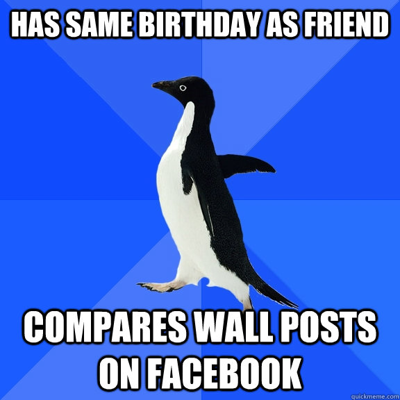 Has same birthday as friend Compares wall posts on Facebook  Socially Awkward Penguin