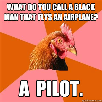 What do you call a black man that flys an airplane? a  pilot.  Anti-Joke Chicken