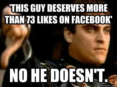 'This guy deserves more than 73 likes on facebook' No he doesn't.  Downvoting Roman