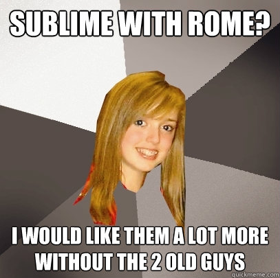 Sublime with Rome? I would like them a lot more without the 2 old guys - Sublime with Rome? I would like them a lot more without the 2 old guys  Musically Oblivious 8th Grader