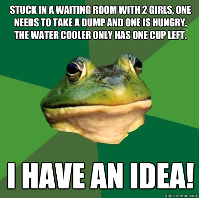 Stuck in a waiting room with 2 girls, one needs to take a dump and one is hungry, the water cooler only has one cup left. I have an Idea!  Foul Bachelor Frog