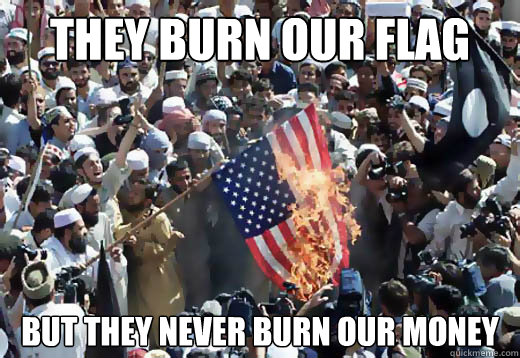 They burn our flag but they never burn our money - They burn our flag but they never burn our money  flag burning not money burning