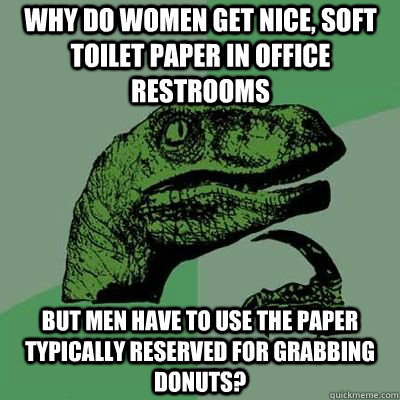Why do women get nice, soft toilet paper in office restrooms but men have to use the paper typically reserved for grabbing donuts?  velociraptor thinking