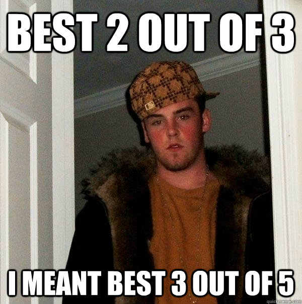 Best 2 out of 3 i meant best 3 out of 5  Scumbag Steve