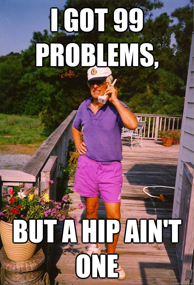 I got 99 Problems, but a hip ain't one  99 Problems Grandpa