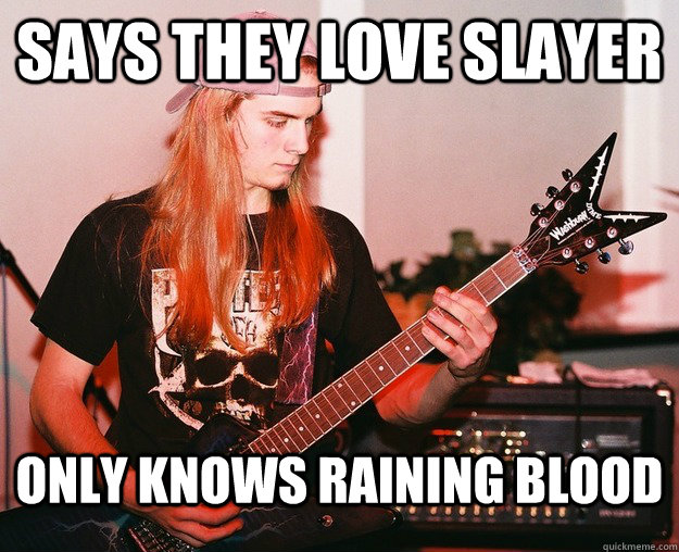 says they love slayer only knows raining blood   Annoying Metal Kid