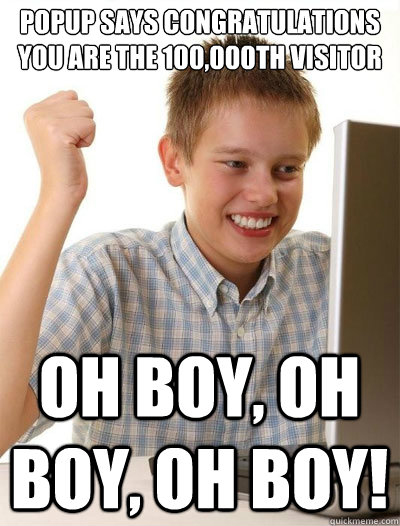 Popup says congratulations
You are the 100,000th visitor
 Oh boy, oh boy, oh boy! - Popup says congratulations
You are the 100,000th visitor
 Oh boy, oh boy, oh boy!  Misc