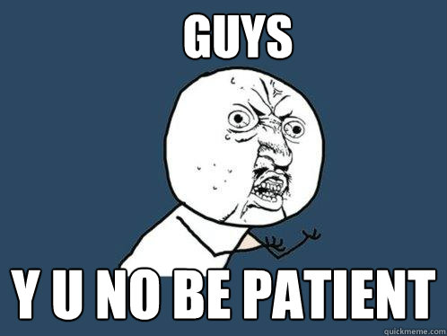 guys y u no be patient  Y U No