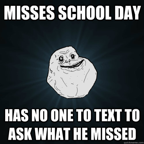 misses school day has no one to text to ask what he missed  Forever Alone