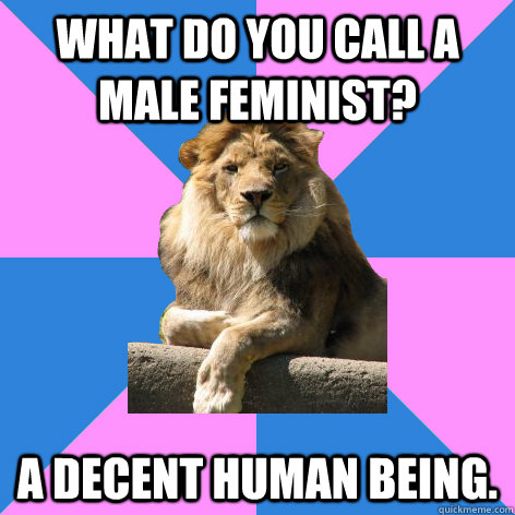 What do you call a male feminist? A decent human being.  Feminist King of the Jungle