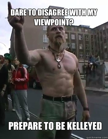 Dare to disagree with my viewpoint? Prepare to be Kelleyed - Dare to disagree with my viewpoint? Prepare to be Kelleyed  Techno Viking