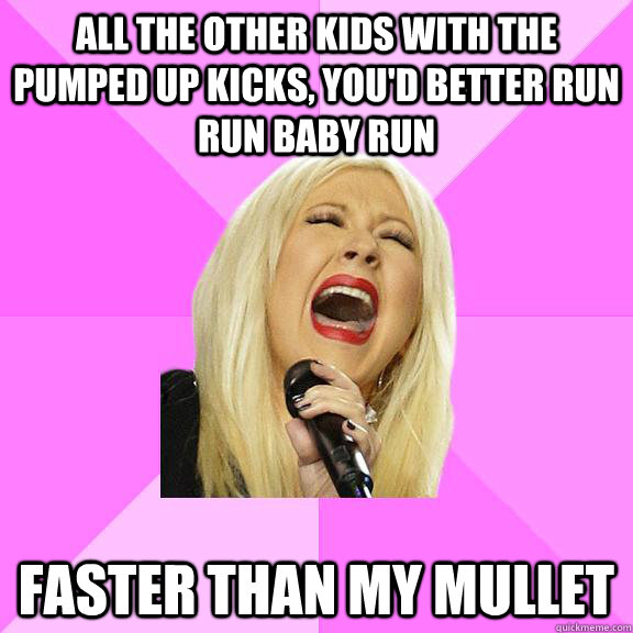 All the other kids with the pumped up kicks, you'd better run run baby run faster than my mullet - All the other kids with the pumped up kicks, you'd better run run baby run faster than my mullet  Wrong Lyrics Christina