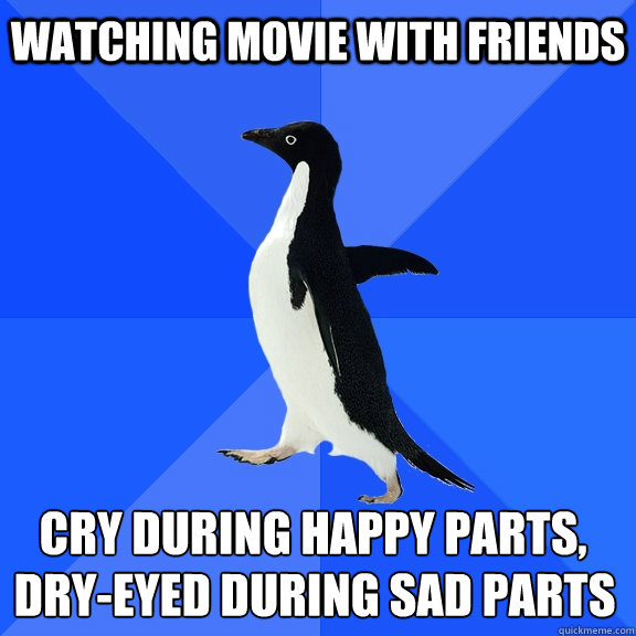 Watching movie with friends  Cry During Happy Parts, Dry-eyed during sad parts  Socially Awkward Penguin