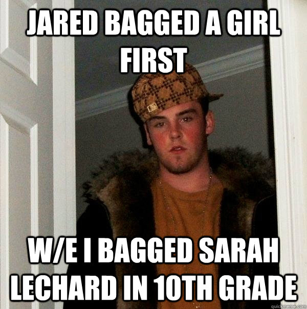 Jared bagged a girl first w/e i bagged sarah lechard in 10th grade  Scumbag Steve