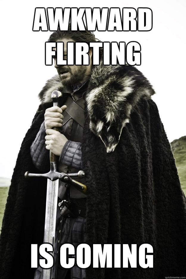 awkward flirting  Is coming - awkward flirting  Is coming  Winter is coming